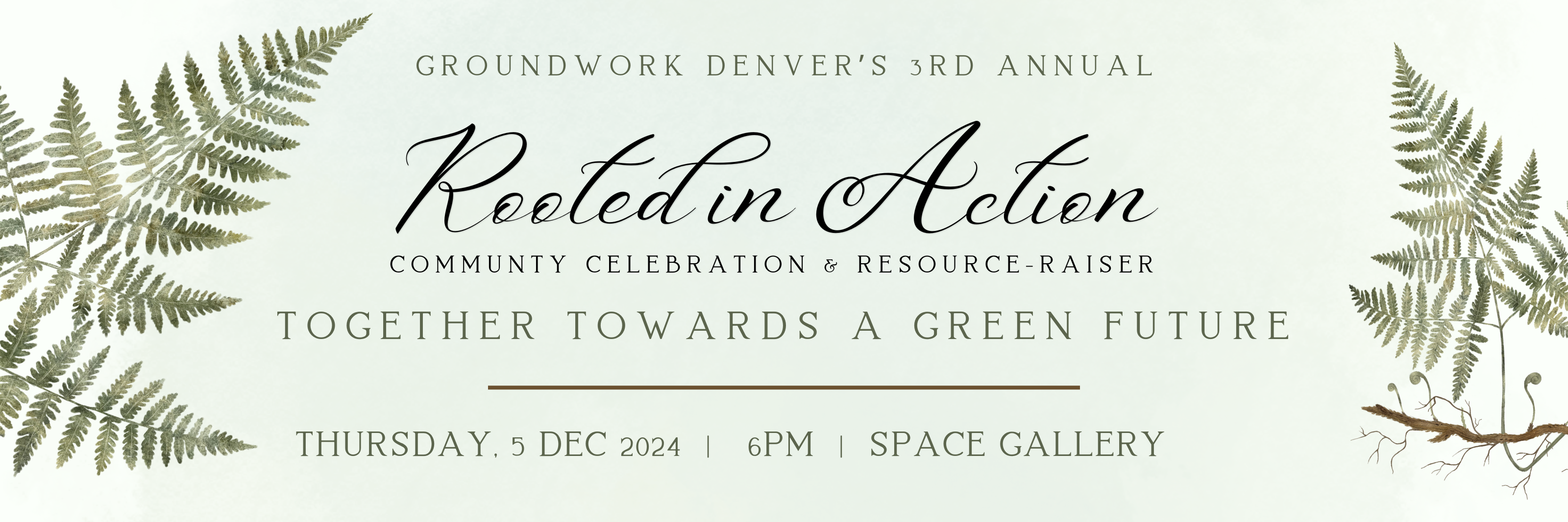 Header image with fern imagery. Text says "Groundwork Denver's third annual Rooted in Action Community celebration and resrouce-raiser. Together towards a green future. Thursday, december 5. 6pm. Space Gallery.